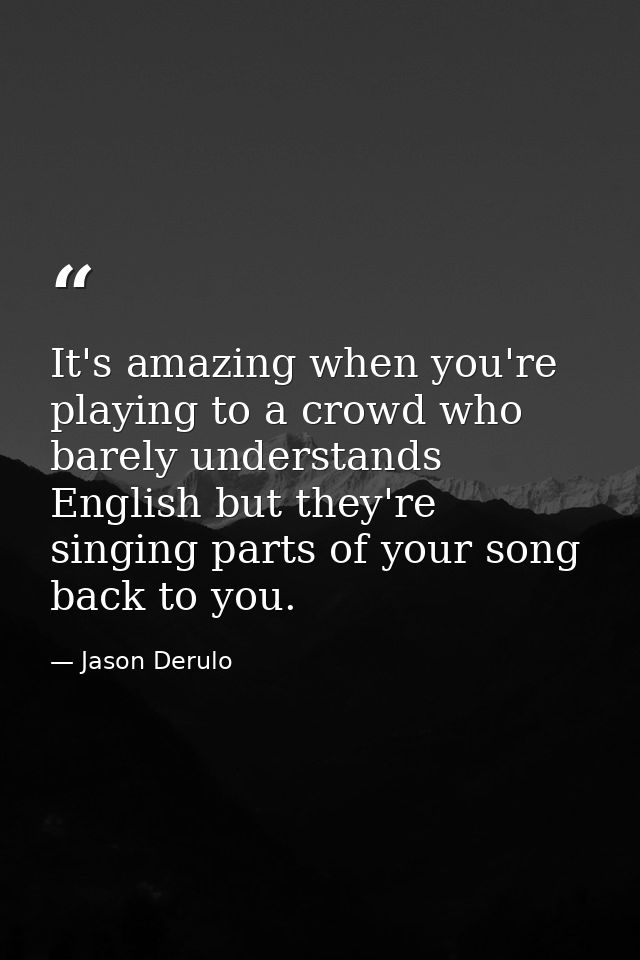 It's amazing when you're playing to a crowd who barely understands English but they're singing parts of your song back t — Jason Derulo