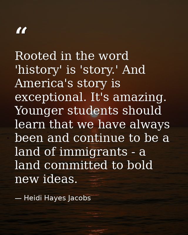 Rooted in the word 'history' is 'story.' And America's story is exceptional. It's amazing. Younger students should learn — Heidi Hayes Jacobs