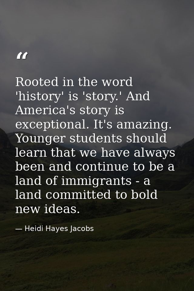 Rooted in the word 'history' is 'story.' And America's story is exceptional. It's amazing. Younger students should learn — Heidi Hayes Jacobs