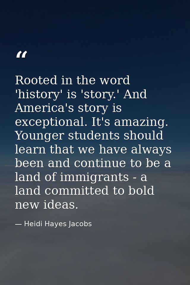 Rooted in the word 'history' is 'story.' And America's story is exceptional. It's amazing. Younger students should learn — Heidi Hayes Jacobs