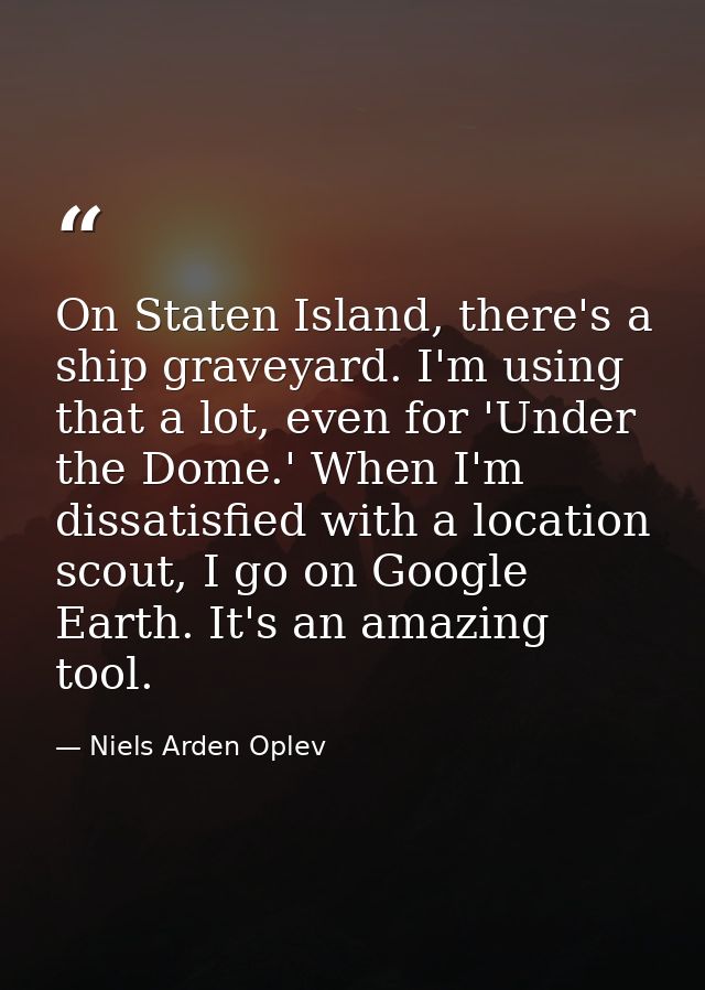 On Staten Island, there's a ship graveyard. I'm using that a lot, even for 'Under the Dome.' When I'm dissatisfied with  — Niels Arden Oplev