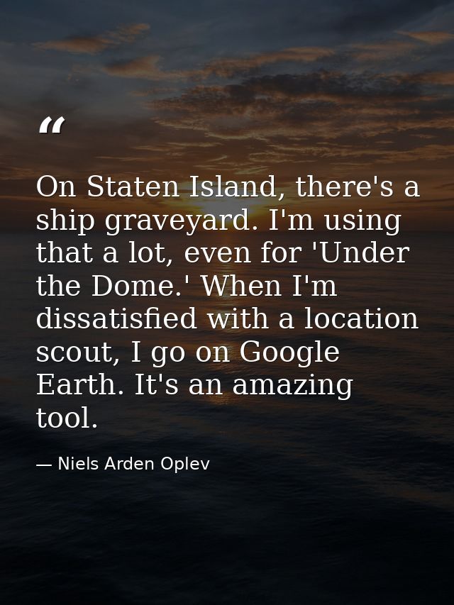 On Staten Island, there's a ship graveyard. I'm using that a lot, even for 'Under the Dome.' When I'm dissatisfied with  — Niels Arden Oplev