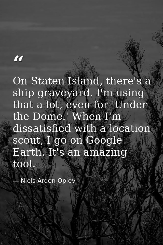 On Staten Island, there's a ship graveyard. I'm using that a lot, even for 'Under the Dome.' When I'm dissatisfied with  — Niels Arden Oplev