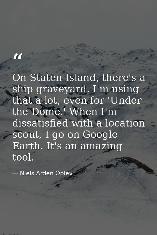 On Staten Island, there's a ship graveyard. I'm using that a lot, even for 'Under the Dome.' When I'm dissatisfied with  — Niels Arden Oplev
