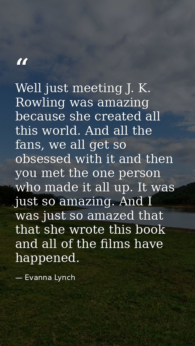 Well just meeting J. K. Rowling was amazing because she created all this world. And all the fans, we all get so obsessed — Evanna Lynch