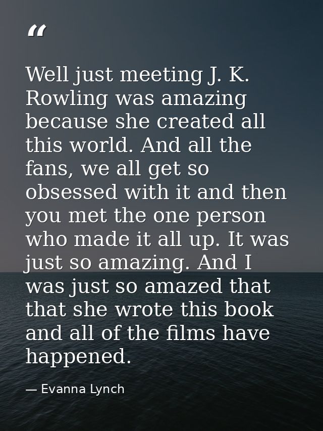 Well just meeting J. K. Rowling was amazing because she created all this world. And all the fans, we all get so obsessed — Evanna Lynch