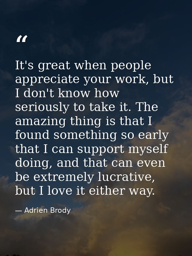 It's great when people appreciate your work, but I don't know how seriously to take it. The amazing thing is that I foun — Adrien Brody