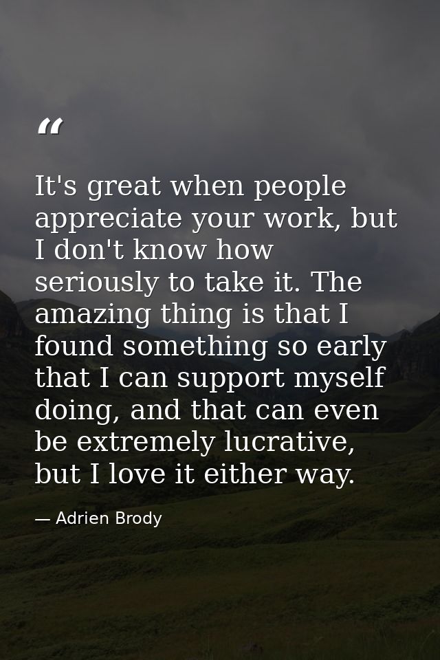 It's great when people appreciate your work, but I don't know how seriously to take it. The amazing thing is that I foun — Adrien Brody