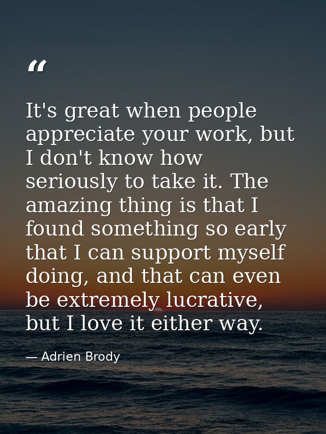It's great when people appreciate your work, but I don't know how seriously to take it. The amazing thing is that I foun — Adrien Brody