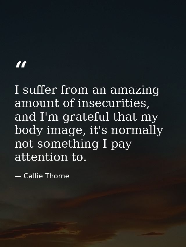 I suffer from an amazing amount of insecurities, and I'm grateful that my body image, it's normally not something I pay  — Callie Thorne