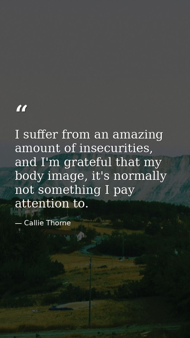I suffer from an amazing amount of insecurities, and I'm grateful that my body image, it's normally not something I pay  — Callie Thorne
