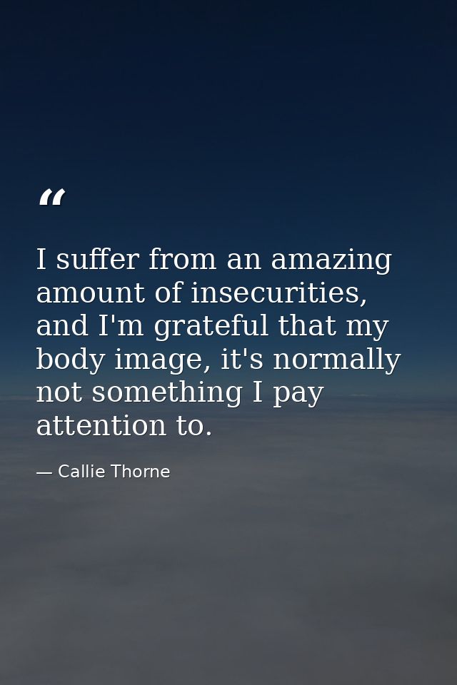 I suffer from an amazing amount of insecurities, and I'm grateful that my body image, it's normally not something I pay  — Callie Thorne