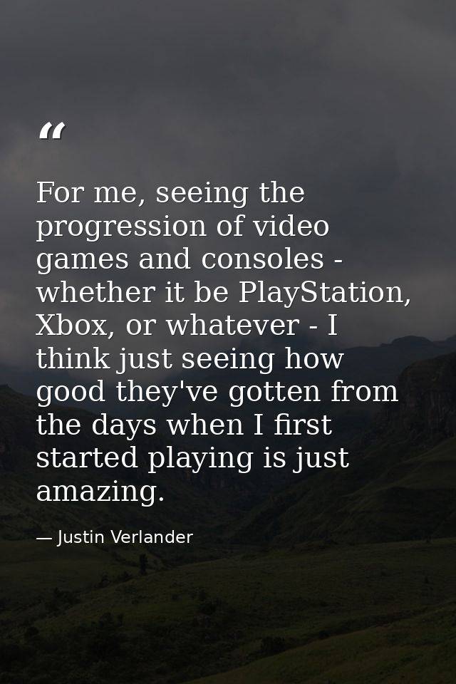 For me, seeing the progression of video games and consoles - whether it be PlayStation, Xbox, or whatever - I think just — Justin Verlander