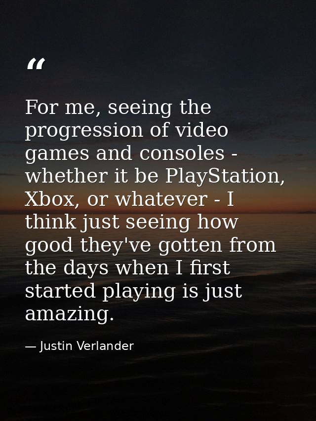 For me, seeing the progression of video games and consoles - whether it be PlayStation, Xbox, or whatever - I think just — Justin Verlander