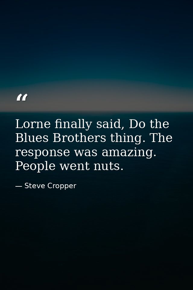 Lorne finally said, Do the Blues Brothers thing. The response was amazing. People went nuts. — Steve Cropper