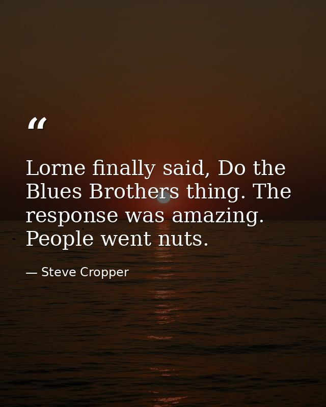 Lorne finally said, Do the Blues Brothers thing. The response was amazing. People went nuts. — Steve Cropper