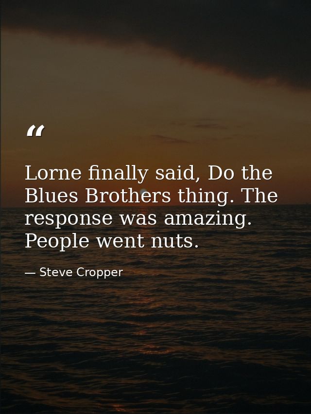Lorne finally said, Do the Blues Brothers thing. The response was amazing. People went nuts. — Steve Cropper
