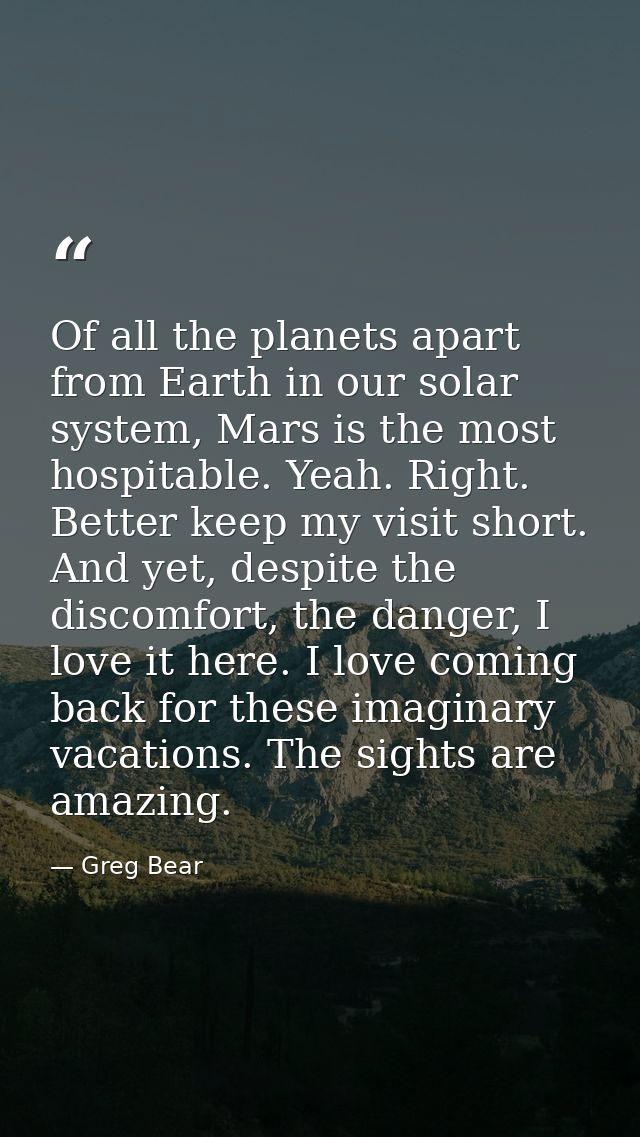 Of all the planets apart from Earth in our solar system, Mars is the most hospitable. Yeah. Right. Better keep my visit  — Greg Bear
