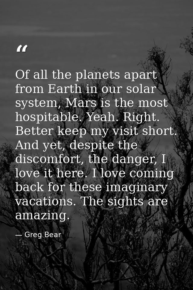 Of all the planets apart from Earth in our solar system, Mars is the most hospitable. Yeah. Right. Better keep my visit  — Greg Bear