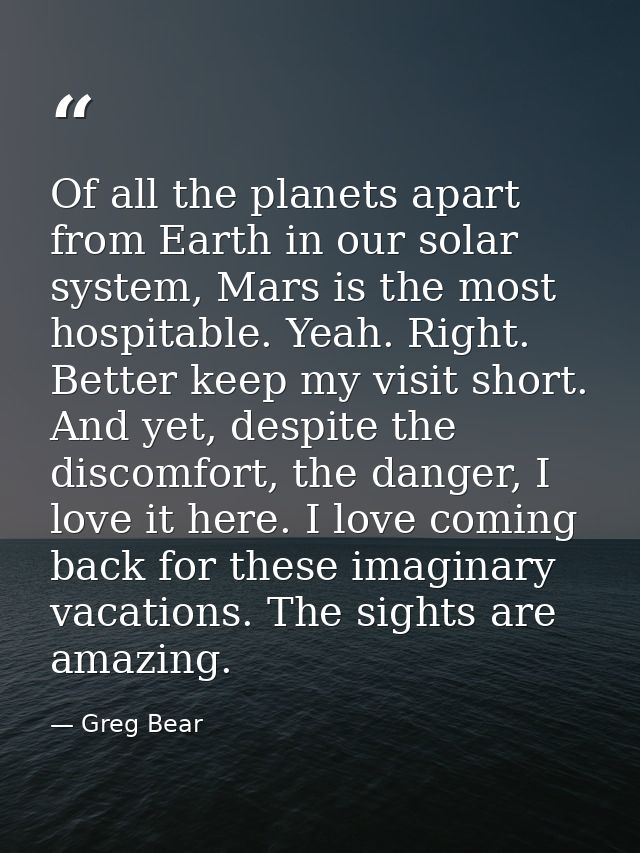 Of all the planets apart from Earth in our solar system, Mars is the most hospitable. Yeah. Right. Better keep my visit  — Greg Bear