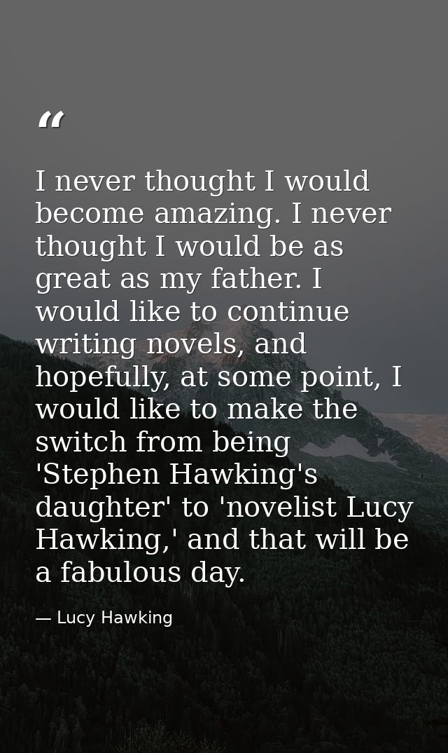 I never thought I would become amazing. I never thought I would be as great as my father. I would like to continue writi — Lucy Hawking