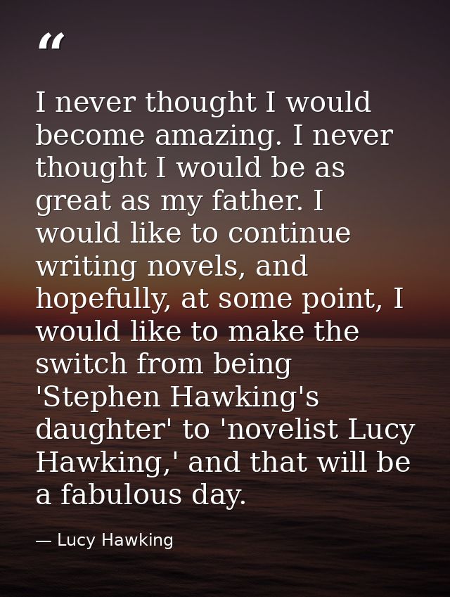 I never thought I would become amazing. I never thought I would be as great as my father. I would like to continue writi — Lucy Hawking