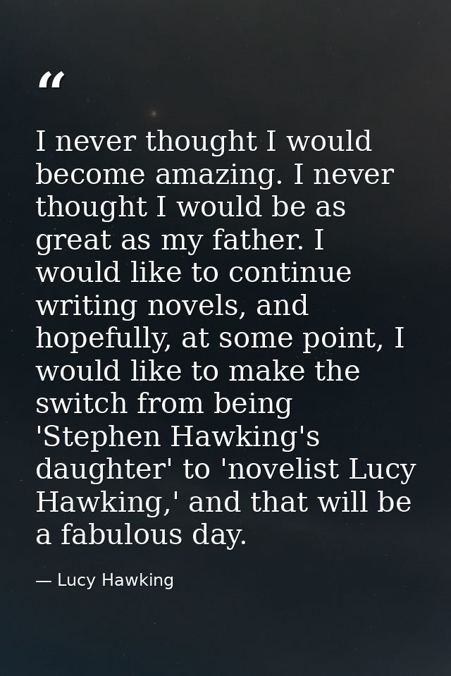 I never thought I would become amazing. I never thought I would be as great as my father. I would like to continue writi — Lucy Hawking