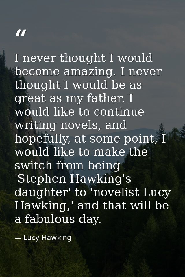 I never thought I would become amazing. I never thought I would be as great as my father. I would like to continue writi — Lucy Hawking