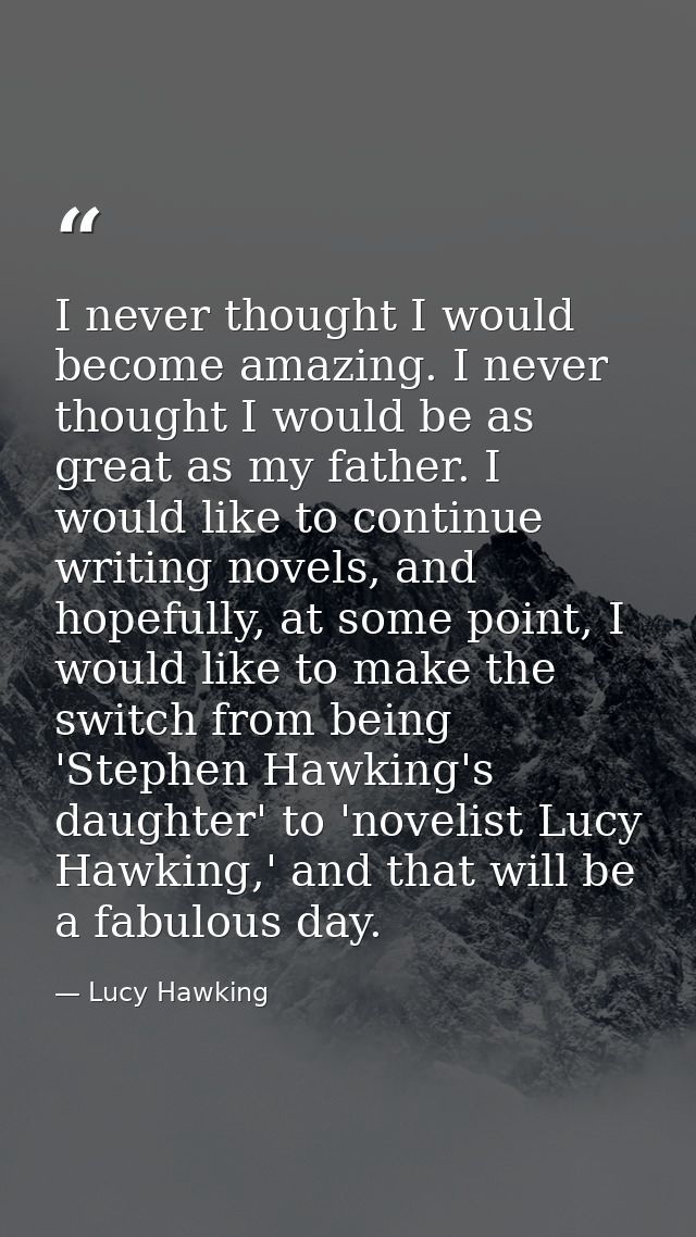 I never thought I would become amazing. I never thought I would be as great as my father. I would like to continue writi — Lucy Hawking