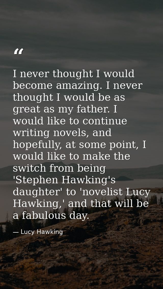 I never thought I would become amazing. I never thought I would be as great as my father. I would like to continue writi — Lucy Hawking