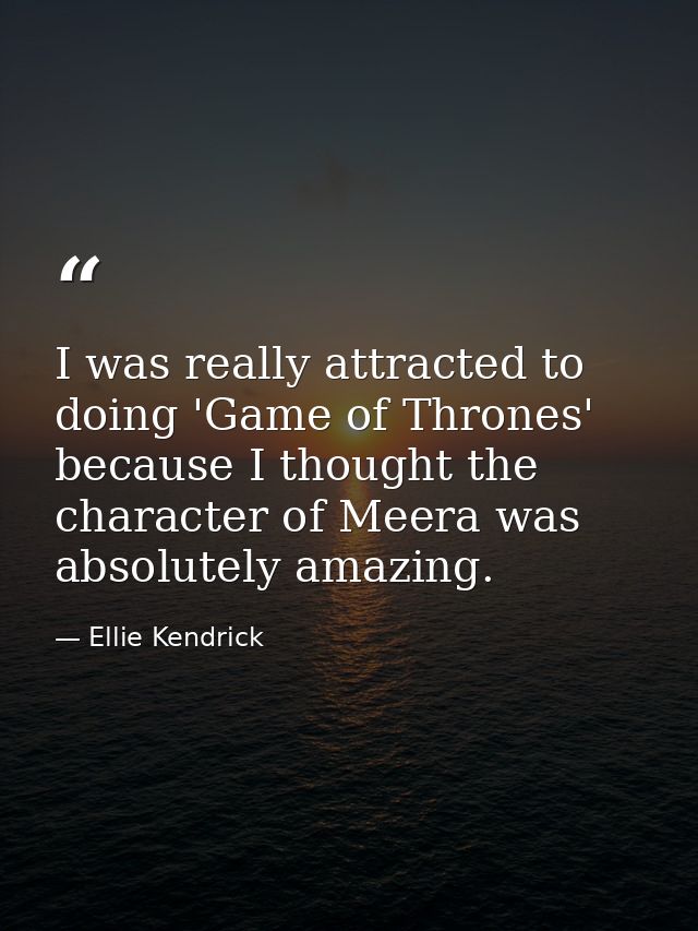 I was really attracted to doing 'Game of Thrones' because I thought the character of Meera was absolutely amazing. — Ellie Kendrick