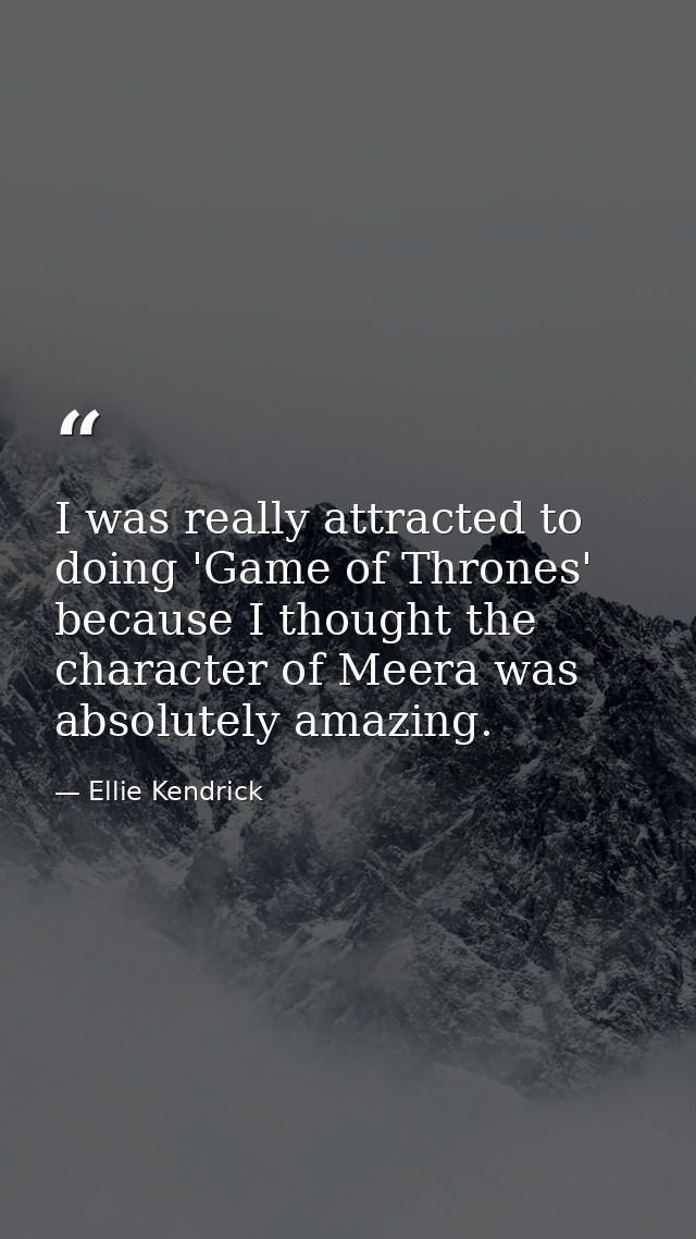 I was really attracted to doing 'Game of Thrones' because I thought the character of Meera was absolutely amazing. — Ellie Kendrick