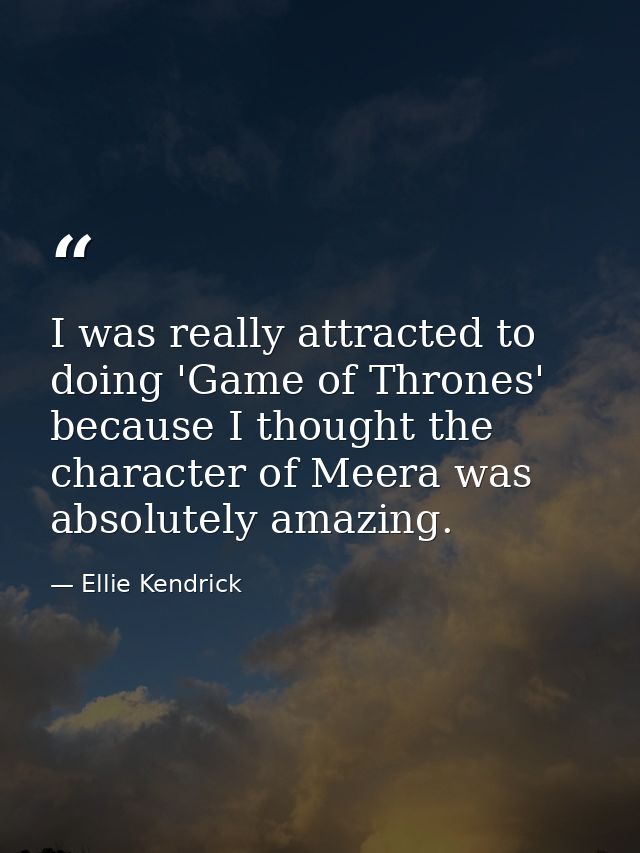 I was really attracted to doing 'Game of Thrones' because I thought the character of Meera was absolutely amazing. — Ellie Kendrick