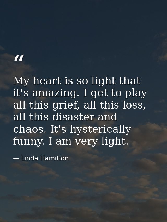 My heart is so light that it's amazing. I get to play all this grief, all this loss, all this disaster and chaos. It's h — Linda Hamilton