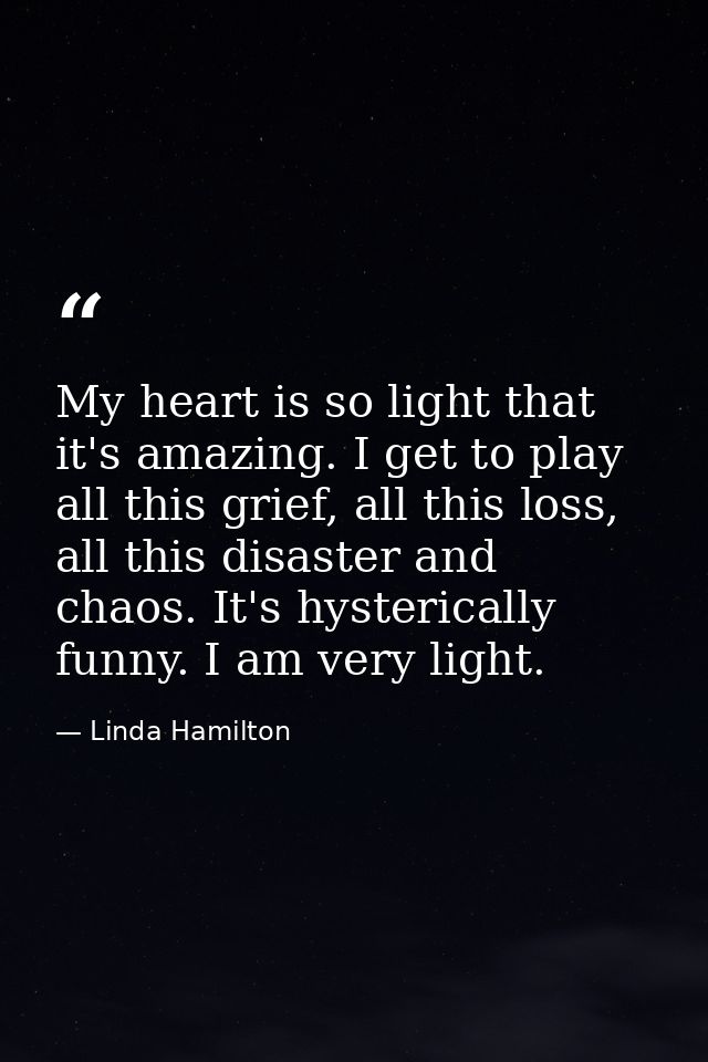 My heart is so light that it's amazing. I get to play all this grief, all this loss, all this disaster and chaos. It's h — Linda Hamilton