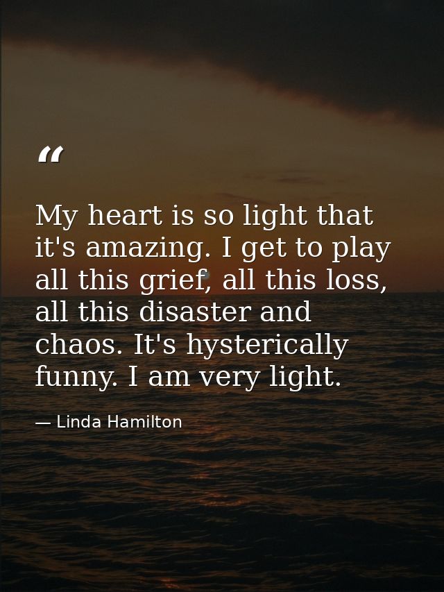 My heart is so light that it's amazing. I get to play all this grief, all this loss, all this disaster and chaos. It's h — Linda Hamilton