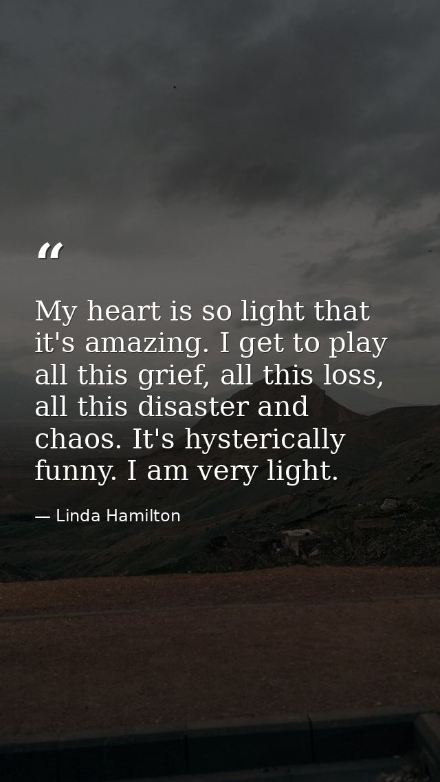 My heart is so light that it's amazing. I get to play all this grief, all this loss, all this disaster and chaos. It's h — Linda Hamilton
