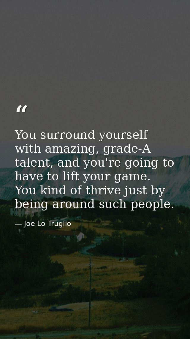 You surround yourself with amazing, grade-A talent, and you're going to have to lift your game. You kind of thrive just  — Joe Lo Truglio