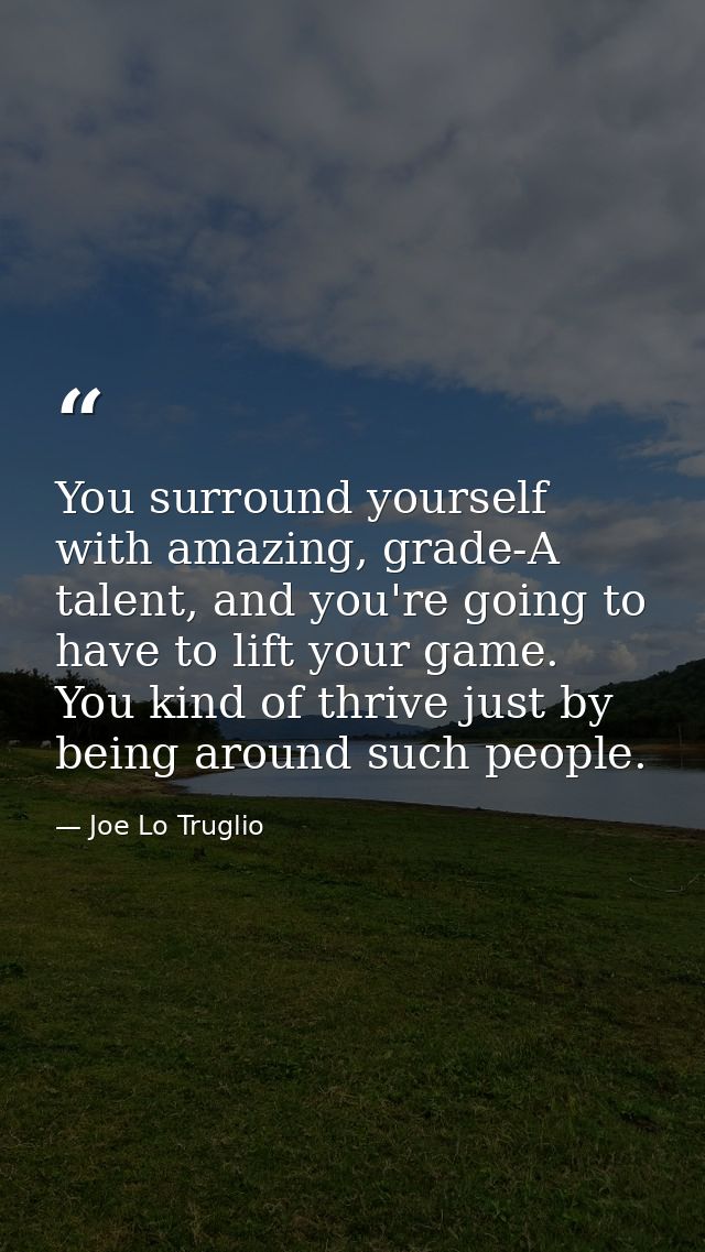 You surround yourself with amazing, grade-A talent, and you're going to have to lift your game. You kind of thrive just  — Joe Lo Truglio