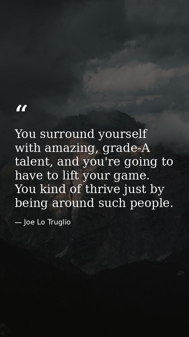 You surround yourself with amazing, grade-A talent, and you're going to have to lift your game. You kind of thrive just  — Joe Lo Truglio