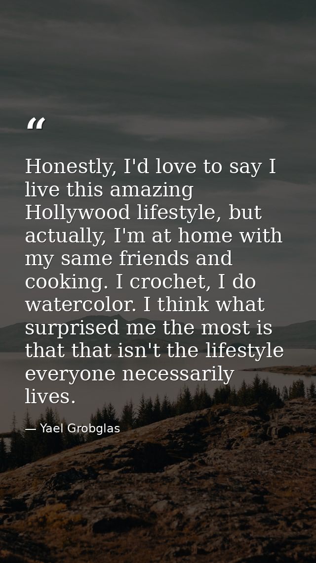 Honestly, I'd love to say I live this amazing Hollywood lifestyle, but actually, I'm at home with my same friends and co — Yael Grobglas