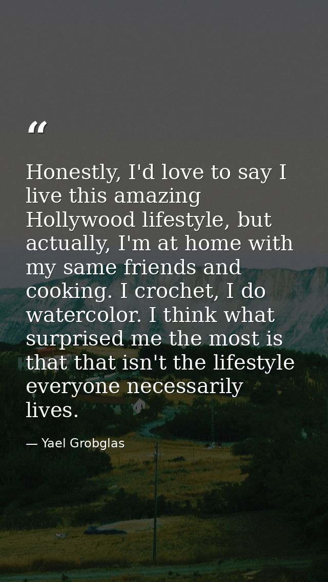 Honestly, I'd love to say I live this amazing Hollywood lifestyle, but actually, I'm at home with my same friends and co — Yael Grobglas