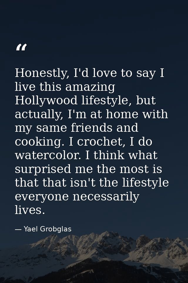 Honestly, I'd love to say I live this amazing Hollywood lifestyle, but actually, I'm at home with my same friends and co — Yael Grobglas