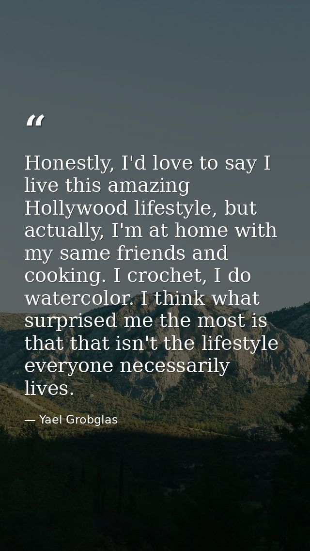 Honestly, I'd love to say I live this amazing Hollywood lifestyle, but actually, I'm at home with my same friends and co — Yael Grobglas
