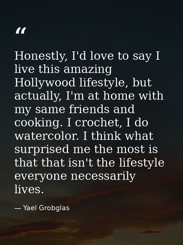 Honestly, I'd love to say I live this amazing Hollywood lifestyle, but actually, I'm at home with my same friends and co — Yael Grobglas