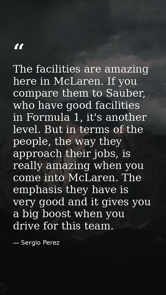 The facilities are amazing here in McLaren. If you compare them to Sauber, who have good facilities in Formula 1, it's a — Sergio Perez
