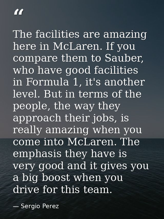 The facilities are amazing here in McLaren. If you compare them to Sauber, who have good facilities in Formula 1, it's a — Sergio Perez