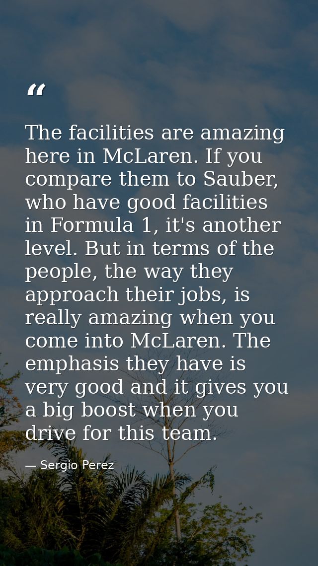 The facilities are amazing here in McLaren. If you compare them to Sauber, who have good facilities in Formula 1, it's a — Sergio Perez