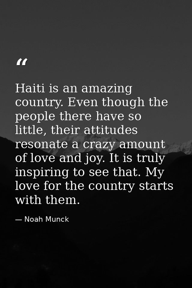 Haiti is an amazing country. Even though the people there have so little, their attitudes resonate a crazy amount of lov — Noah Munck