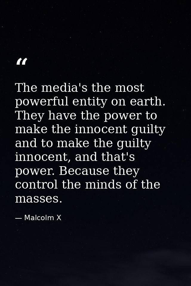 The media's the most powerful entity on earth. They have the power to make the innocent guilty and to make the guilty in — Malcolm X